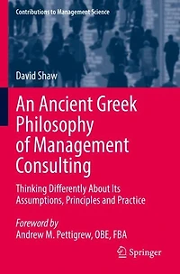 An Ancient Greek Philosophy of Management Consulting: Thinking Differently About Its Assumptions, Principles and Practic: Thinking Differently About Its Assumptions, Principles and Practice