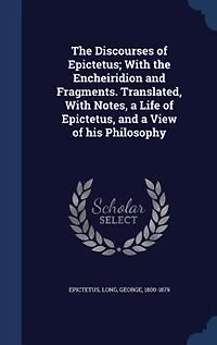 the Discourses of Epictetus; With Encheiridion and Fragments. Translated, Notes, a Life Epictetus, View his Philosophy