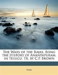 The Wars of the Rajas, Being the History of Anantapuram. in Telugu. Tr. by C.P. Brown