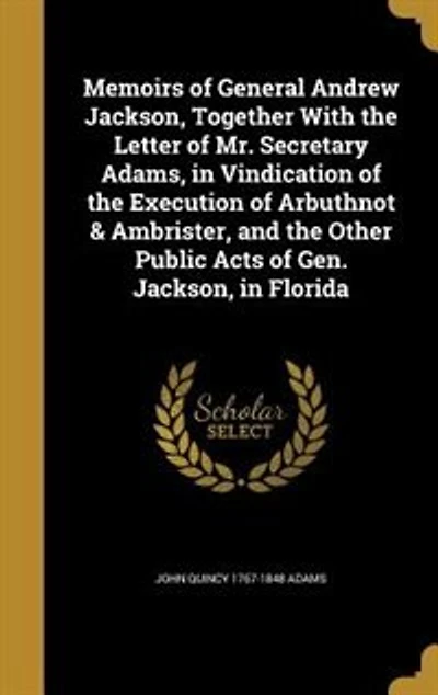 Memoirs of General Andrew Jackson, Together With the Letter Mr. Secretary Adams, Vindication Execution Arbuthnot And Ambrister: Other Public Acts Gen. Florida (Classic Reprint)
