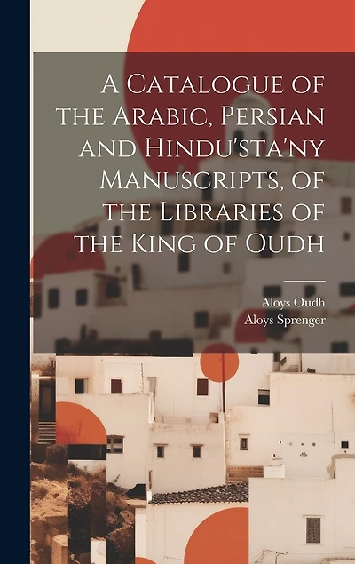 A Catalogue of the Arabic, Persian and Hindu'sta'ny Manuscripts