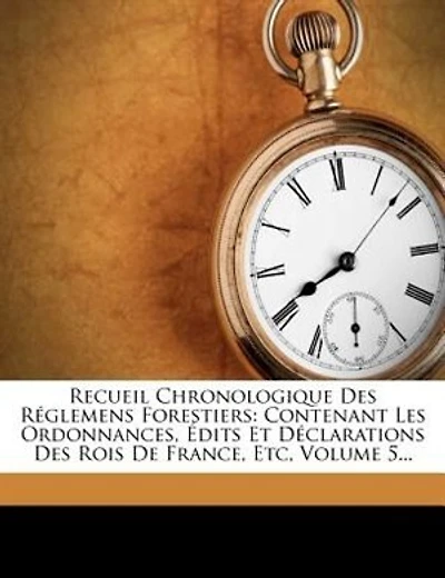 Recueil Chronologique Des Réglemens Forestiers: Contenant Les Ordonnances, Édits Et Déclarations Des Rois De France, Etc, Volume 5...