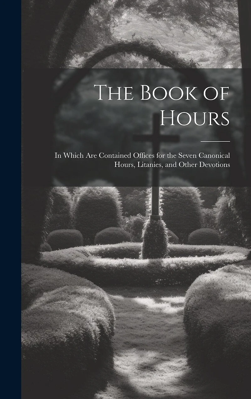 The Book of Hours: In Which Are Contained Offices for the Seven Canonical Hours, Litanies, and Other Devotions