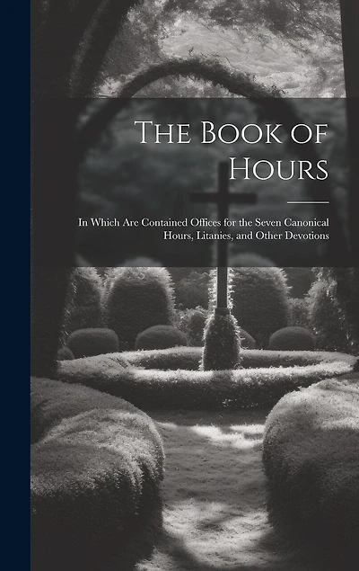 The Book of Hours: In Which Are Contained Offices for the Seven Canonical Hours, Litanies, and Other Devotions