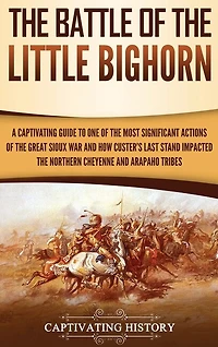 The Battle of the Little Bighorn: A Captivating Guide to One of the Most Significant Actions of the Great Sioux War and How Custer's Last Stand Impacted the Northern Cheyenne and Arapaho Tribes