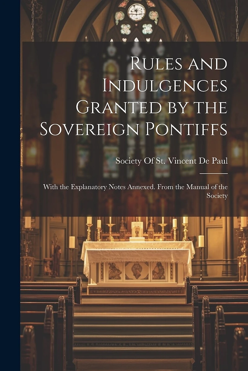 Rules and Indulgences Granted by the Sovereign Pontiffs: With the Explanatory Notes Annexed. From the Manual of the Society