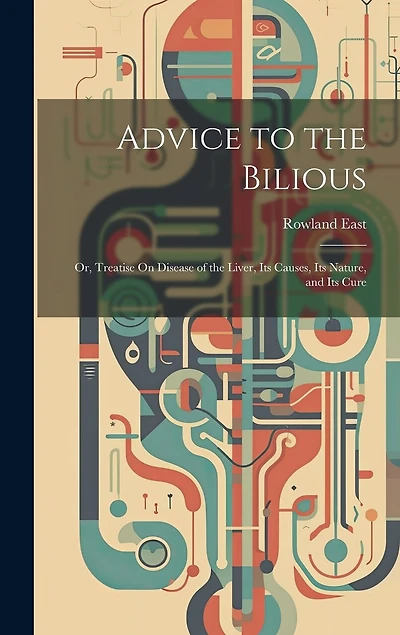 Advice to the Bilious; Or, Treatise On Disease of the Liver, Its Causes, Its Nature, and Its Cure