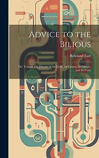 Advice to the Bilious; Or, Treatise On Disease of the Liver, Its Causes, Its Nature, and Its Cure