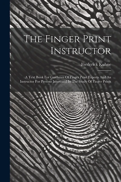 The Finger Print Instructor: A Text Book For Guidance Of Finger Print Experts And An Instructor For Persons Interested In The Study Of Finger Prints