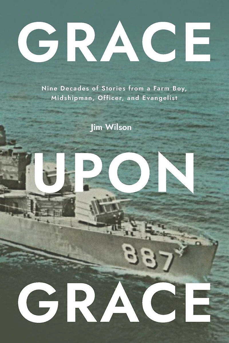 Grace Upon Grace: Nine Decades Of Stories From A Farm Boy, Midshipman, Officer, And Evangelist