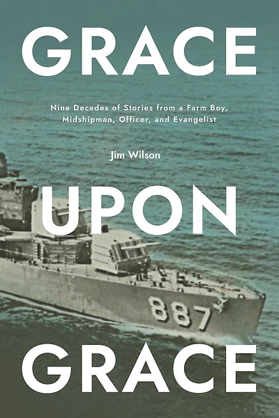 Grace Upon Grace: Nine Decades Of Stories From A Farm Boy, Midshipman, Officer, And Evangelist