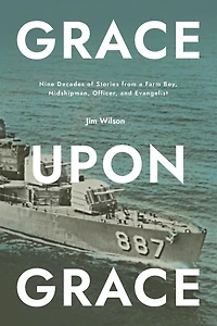 Grace Upon Grace: Nine Decades Of Stories From A Farm Boy, Midshipman, Officer, And Evangelist