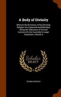 A Body of Divinity: Wherein the Doctrines Christian Religion Are Explained and Defended, Being Substance