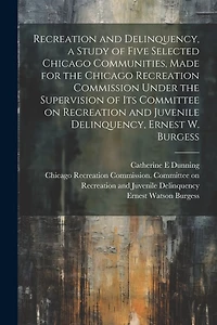 Recreation and Delinquency, a Study of Five Selected Chicago Communities, Made for the Chicago Recreation Commission Under the Supervision of its Committee on Recreation and Juvenile Delinquency
