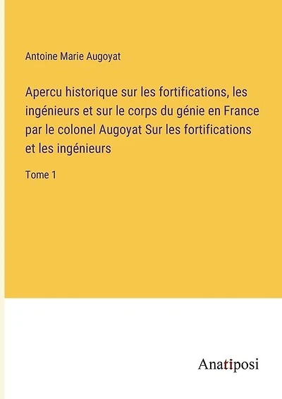 Apercu historique sur les fortifications, les ingénieurs et sur le corps du génie en France par le colonel Augoyat Sur les fortifications et les ingénieurs: Tome 1