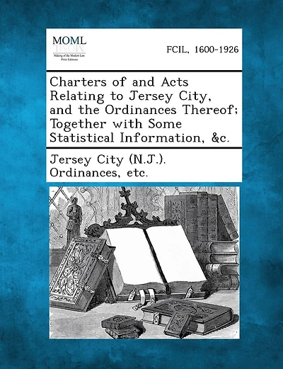 Charters Of And Acts Relating To Jersey City, And The Ordinances Thereof; Together With Some Statistical Information, &c.