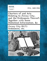 Charters Of And Acts Relating To Jersey City, And The Ordinances Thereof; Together With Some Statistical Information, &c.