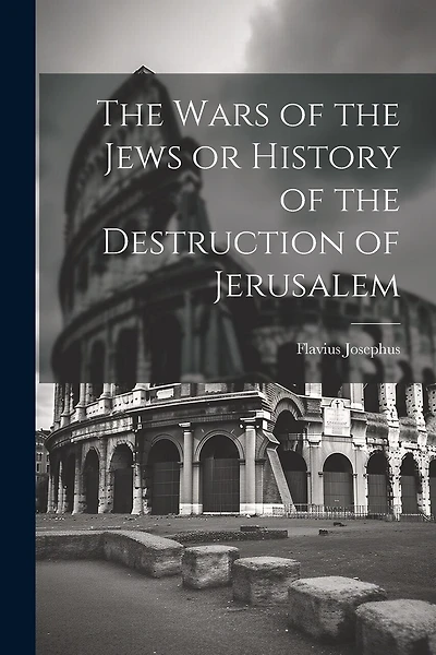 The Wars of the Jews or History of the Destruction of Jerusalem