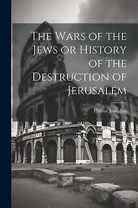 The Wars of the Jews or History of the Destruction of Jerusalem