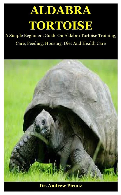 Aldabra Tortoise: A Simple Beginners Guide On Aldabra Tortoise Training, Care, Feeding, Housing, Diet And Health Care