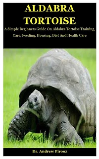 Aldabra Tortoise: A Simple Beginners Guide On Aldabra Tortoise Training, Care, Feeding, Housing, Diet And Health Care