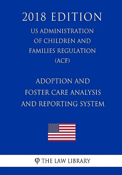 Adoption and Foster Care Analysis and Reporting System (US Administration of Children and Families Regulation) (ACF) (2018 Edition)