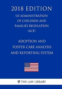 Adoption and Foster Care Analysis and Reporting System (US Administration of Children and Families Regulation) (ACF) (2018 Edition)