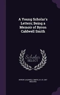 a Young Scholar's Letters: Being Memoir of Byron Caldwell Smith