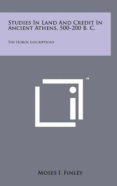 Studies In Land And Credit In Ancient Athens, 500-200 B. C.: The Horos Inscriptions