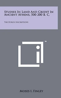 Studies In Land And Credit In Ancient Athens, 500-200 B. C.: The Horos Inscriptions