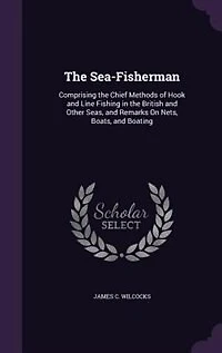 The Sea-Fisherman: Comprising the Chief Methods of Hook and Line Fishing in the British and Other Seas