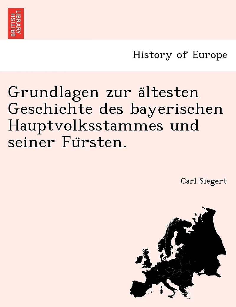 Grundlagen Zur a Ltesten Geschichte Des Bayerischen Hauptvolksstammes Und Seiner Fu Rsten.