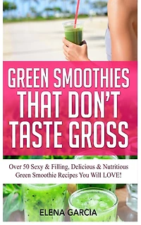 Green Smoothies That Don't Taste Gross: Over 50 Sexy & Filling, Delicious & Nutritious Green Smoothie Recipes You Will LOVE!