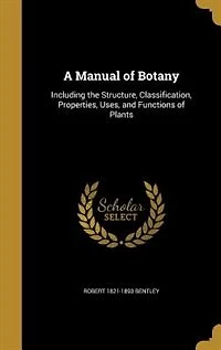 A Manual of Botany: Including the Structure, Classification, Properties, Uses, and Functions of Plants