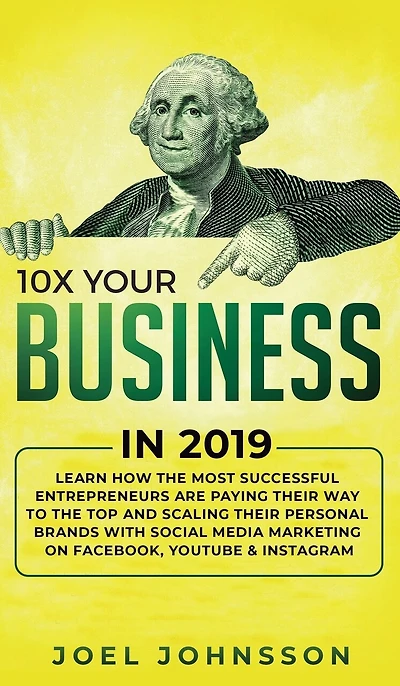 10X Your Business 2019: Learn How the Most Successful Entrepreneurs are Paying their Way to Top and Scaling Personal Brands with Social Media Marketing on Facebook, YouTube & Instagram