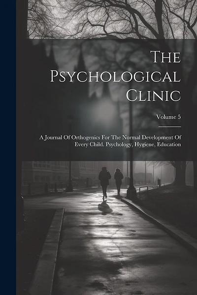 The Psychological Clinic: A Journal Of Orthogenics For The Normal Development Of Every Child. Psychology, Hygiene, Education; Volume 5