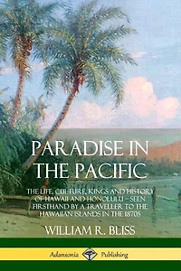 Paradise in the Pacific: The Life, Culture, Kings and History of Hawaii and Honolulu, Seen Firsthand by a Traveller to the Hawaiian Islands in the 1870s