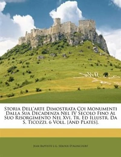 Storia Dell'arte Dimostrata Coi Monumenti Dalla Sua Decadenza Nel IV Secolo Fino Al Suo Risorgimento Nel Xvi, Tr. Ed Illustr. Da S. Ticozzi. 6 Voll. [And Plates].