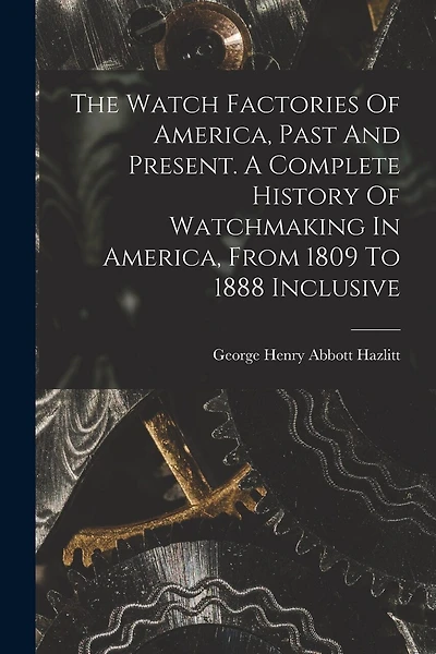 The Watch Factories Of America, Past And Present. A Complete History Of Watchmaking In America, From 1809 To 1888 Inclusive