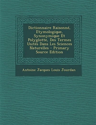 Dictionnaire Raisonné, Etymologique, Synonymique Et Polyglotte, Des Termes Usités Dans Les Sciences Naturelles - Primary Source Edition