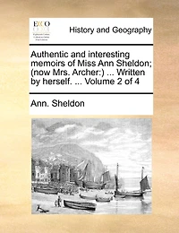 Authentic and Interesting Memoirs of Miss Ann Sheldon; (Now Mrs. Archer: ) ... Written by Herself. ... Volume 2 of 4