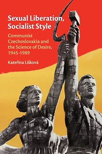 Sexual Liberation, Socialist Style: Communist Czechoslovakia and the Science of Desire, 1945–1989