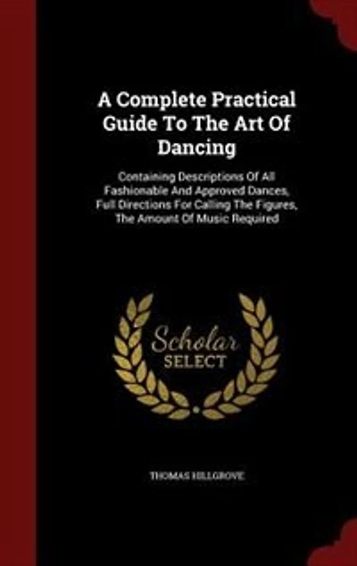 A Complete Practical Guide To The Art Of Dancing: Containing Descriptions All Fashionable And Approved Dances, Full Directions For Calling Fig