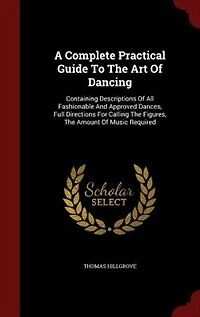 A Complete Practical Guide To The Art Of Dancing: Containing Descriptions All Fashionable And Approved Dances, Full Directions For Calling Fig