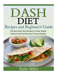 Dash Diet Recipes and Beginner's Guide: The Best Dash Diet Recipes to lower Blood Pressure and to keep you Fit and Healthy!