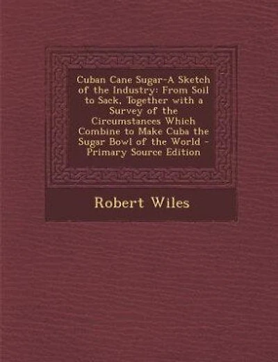 Cuban Cane Sugar-A Sketch of the Industry: From Soil to Sack, Together with a Survey of the Circumstances Which Combine to Make Cuba the Sugar