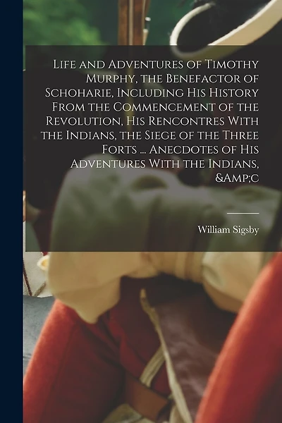 Life and Adventures of Timothy Murphy, the Benefactor of Schoharie, Including his History From the Commencement of the Revolution, his Rencontres With the Indians, the Siege of the Three Forts ... Anecdotes of his Adventures With the Indians, &c