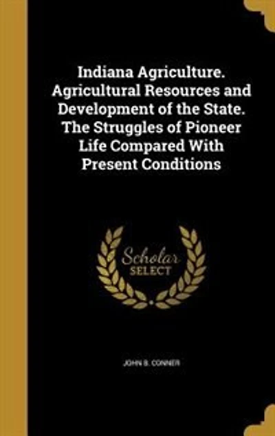 Indiana Agriculture: Agricultural Resources and Development of the State, Struggles Pioneer Life Compared With Pr