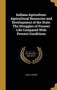 Indiana Agriculture: Agricultural Resources and Development of the State, Struggles Pioneer Life Compared With Pr