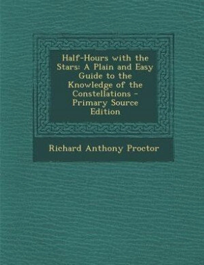 Half-Hours With the Stars: A Plain and Easy Guide to Knowledge of Constellations, Showing, Twelve Maps, Positio